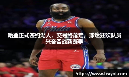 哈登正式签约湖人，交易终落定，球迷狂欢队员兴奋备战新赛季